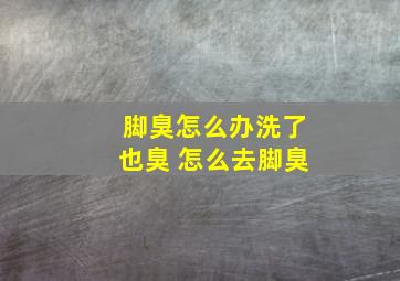 脚臭怎么办洗了也臭 怎么去脚臭